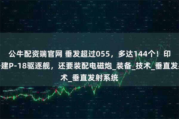 公牛配资端官网 垂发超过055，多达144个！印度将开建P-18驱逐舰，还要装配电磁炮_装备_技术_垂直发射系统
