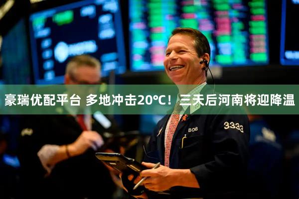 豪瑞优配平台 多地冲击20℃！三天后河南将迎降温