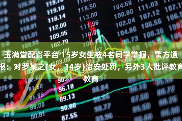 玉满堂配资平台 15岁女生被4名同学掌掴，警方通报：对罗某之(女，14岁)治安处罚，另外3人批评教育