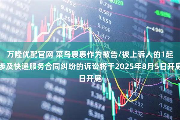 万隆优配官网 菜鸟裹裹作为被告/被上诉人的1起涉及快递服务合同纠纷的诉讼将于2025年8月5日开庭