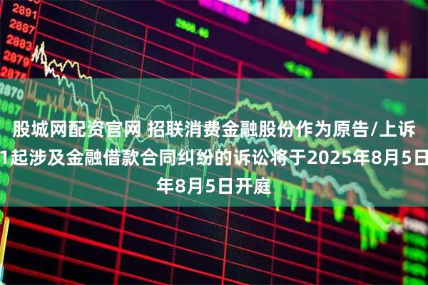股城网配资官网 招联消费金融股份作为原告/上诉人的1起涉及金融借款合同纠纷的诉讼将于2025年8月5日开庭