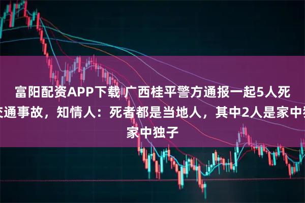 富阳配资APP下载 广西桂平警方通报一起5人死亡交通事故，知情人：死者都是当地人，其中2人是家中独子