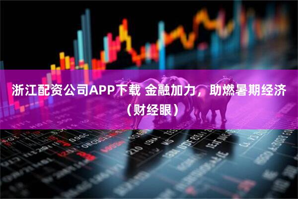 浙江配资公司APP下载 金融加力，助燃暑期经济（财经眼）
