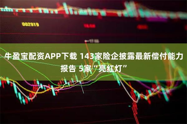 牛盈宝配资APP下载 143家险企披露最新偿付能力报告 5家“亮红灯”
