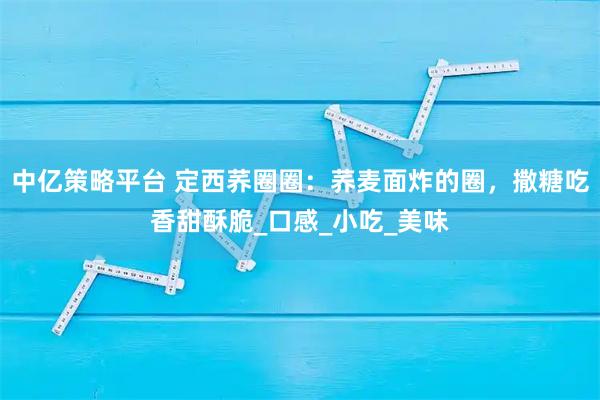 中亿策略平台 定西荞圈圈：荞麦面炸的圈，撒糖吃香甜酥脆_口感_小吃_美味