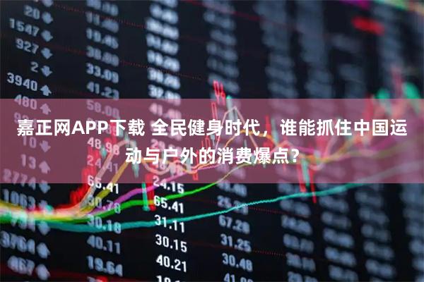 嘉正网APP下载 全民健身时代，谁能抓住中国运动与户外的消费爆点？