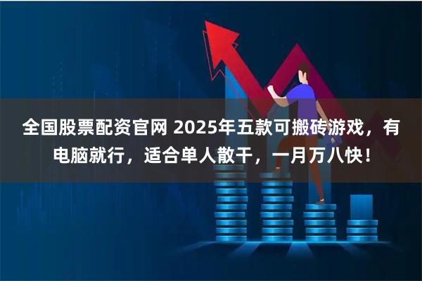 全国股票配资官网 2025年五款可搬砖游戏，有电脑就行，适合单人散干，一月万八快！