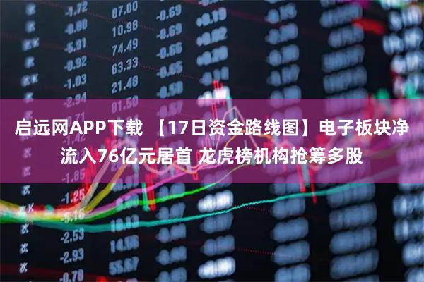 启远网APP下载 【17日资金路线图】电子板块净流入76亿元居首 龙虎榜机构抢筹多股