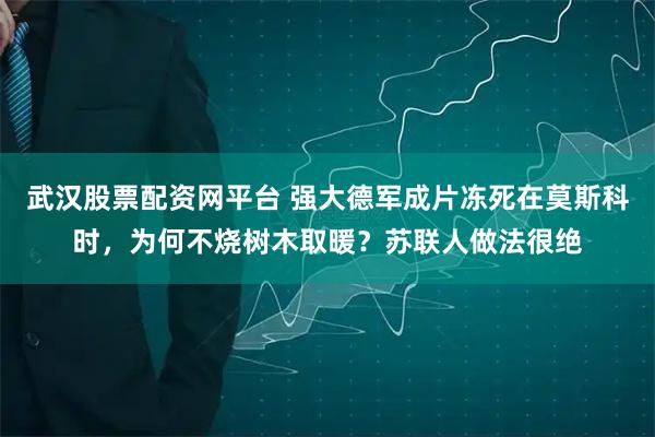 武汉股票配资网平台 强大德军成片冻死在莫斯科时，为何不烧树木取暖？苏联人做法很绝