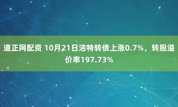 道正网配资 10月21日洁特转债上涨0.7%，转股溢价率197.73%