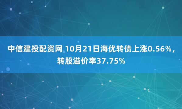 中信建投配资网 10月21日海优转债上涨0.56%，转股溢价率37.75%