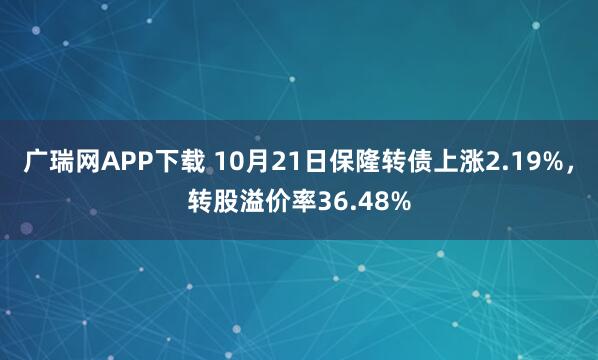 广瑞网APP下载 10月21日保隆转债上涨2.19%，转股溢价率36.48%