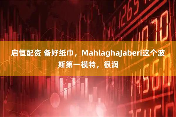 启恒配资 备好纸巾，MahlaghaJaberi这个波斯第一模特，很润