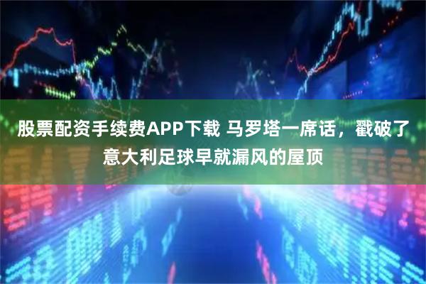 股票配资手续费APP下载 马罗塔一席话，戳破了意大利足球早就漏风的屋顶
