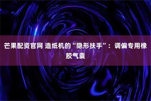 芒果配资官网 造纸机的“隐形扶手”：调偏专用橡胶气囊