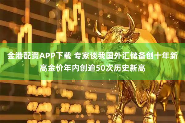 金港配资APP下载 专家谈我国外汇储备创十年新高金价年内创逾50次历史新高