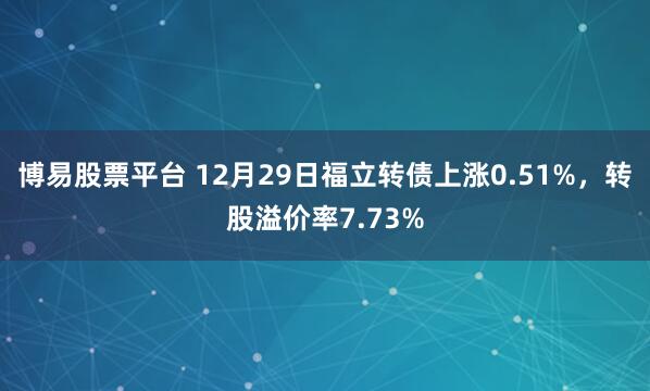 博易股票平台 12月29日福立转债上涨0.51%，转股溢价率7.73%