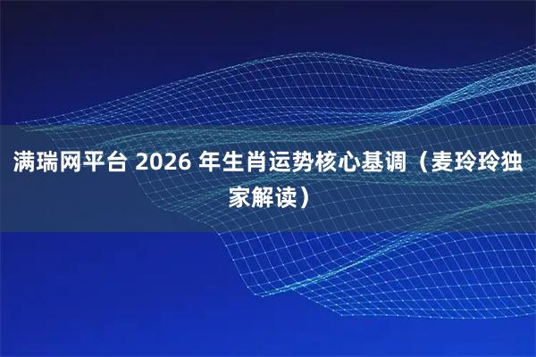 满瑞网平台 2026 年生肖运势核心基调（麦玲玲独家解读）