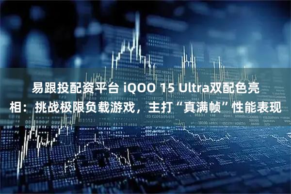 易跟投配资平台 iQOO 15 Ultra双配色亮相：挑战极限负载游戏，主打“真满帧”性能表现