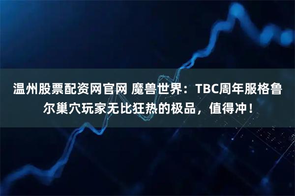 温州股票配资网官网 魔兽世界：TBC周年服格鲁尔巢穴玩家无比狂热的极品，值得冲！