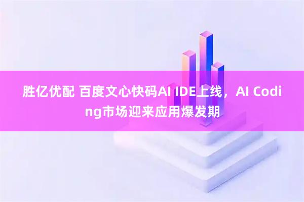 胜亿优配 百度文心快码AI IDE上线，AI Coding市场迎来应用爆发期