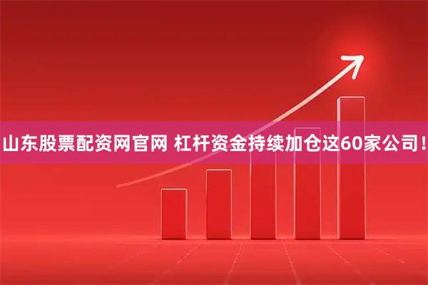 山东股票配资网官网 杠杆资金持续加仓这60家公司！