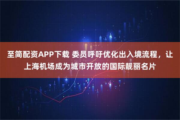 至简配资APP下载 委员呼吁优化出入境流程，让上海机场成为城市开放的国际靓丽名片