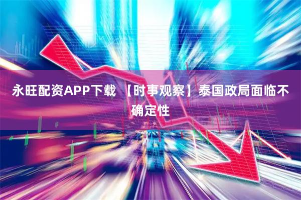 永旺配资APP下载 【时事观察】泰国政局面临不确定性