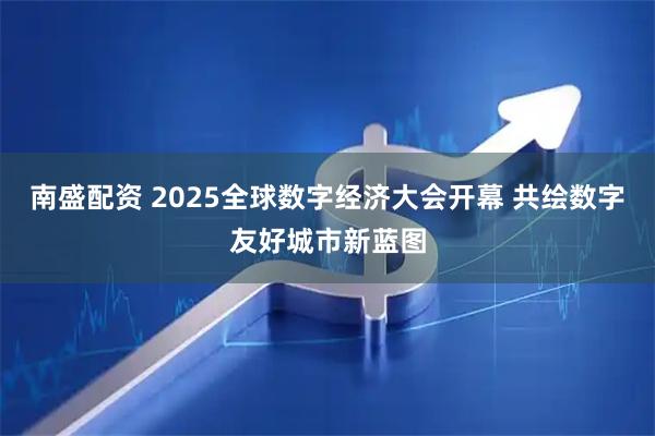 南盛配资 2025全球数字经济大会开幕 共绘数字友好城市新蓝图