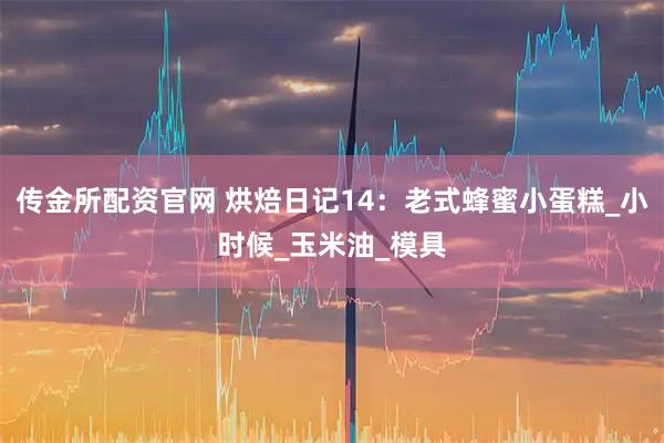 传金所配资官网 烘焙日记14：老式蜂蜜小蛋糕_小时候_玉米油_模具