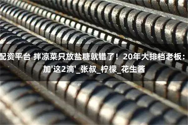 东方配资平台 拌凉菜只放盐糖就错了！20年大排档老板：必须加'这2滴'_张叔_柠檬_花生酱