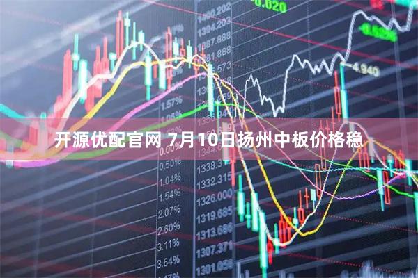 开源优配官网 7月10日扬州中板价格稳