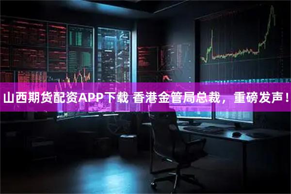 山西期货配资APP下载 香港金管局总裁，重磅发声！
