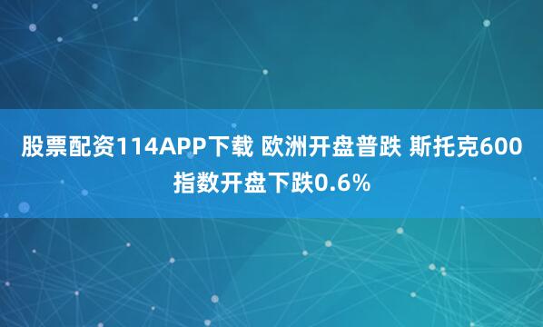 股票配资114APP下载 欧洲开盘普跌 斯托克600指数开盘下跌0.6%