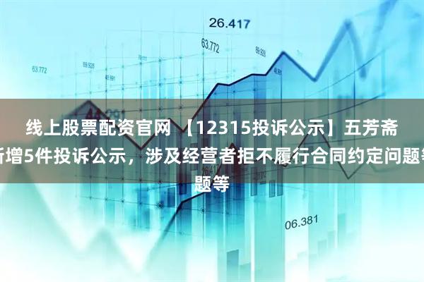 线上股票配资官网 【12315投诉公示】五芳斋新增5件投诉公示，涉及经营者拒不履行合同约定问题等