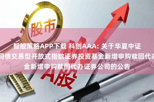 智股策略APP下载 科创AAA: 关于华夏中证AAA科技创新公司债交易型开放式指数证券投资基金新增申购赎回代办证券公司的公告