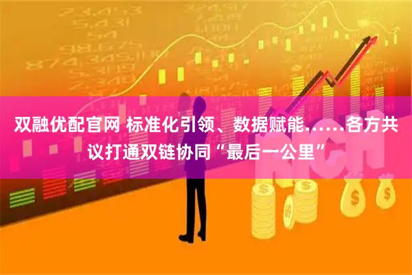 双融优配官网 标准化引领、数据赋能……各方共议打通双链协同“最后一公里”