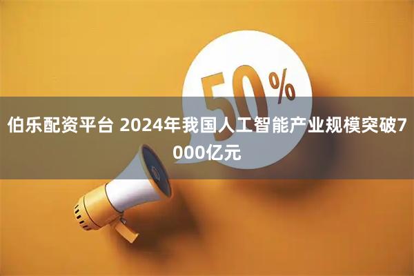 伯乐配资平台 2024年我国人工智能产业规模突破7000亿元