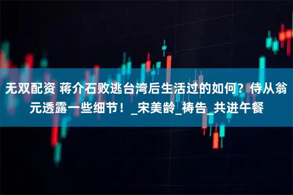 无双配资 蒋介石败逃台湾后生活过的如何？侍从翁元透露一些细节！_宋美龄_祷告_共进午餐