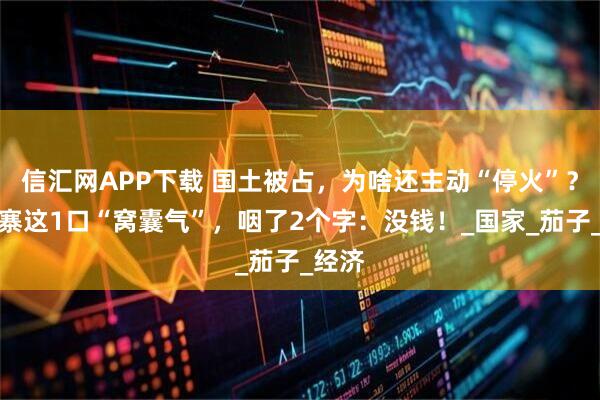 信汇网APP下载 国土被占，为啥还主动“停火”？柬埔寨这1口“窝囊气”，咽了2个字：没钱！_国家_茄子_经济