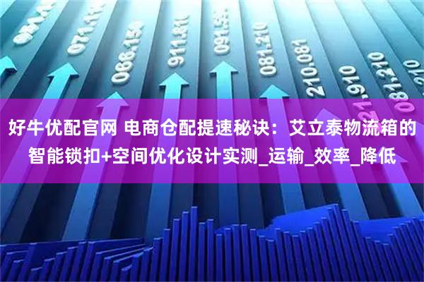 好牛优配官网 电商仓配提速秘诀：艾立泰物流箱的智能锁扣+空间优化设计实测_运输_效率_降低