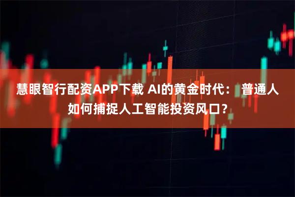慧眼智行配资APP下载 AI的黄金时代： 普通人如何捕捉人工智能投资风口？