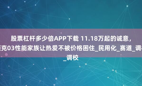 股票杠杆多少倍APP下载 11.18万起的诚意，领克03性能家族让热爱不被价格困住_民用化_赛道_调校
