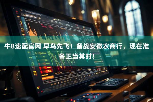 牛8速配官网 早鸟先飞！备战安徽农商行，现在准备正当其时！