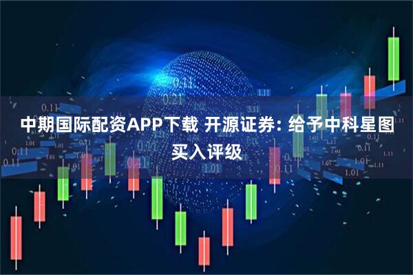 中期国际配资APP下载 开源证券: 给予中科星图买入评级