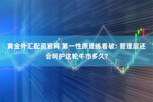 黄金外汇配资官网 第一性原理练看破: 管理层还会呵护这轮牛市多久?