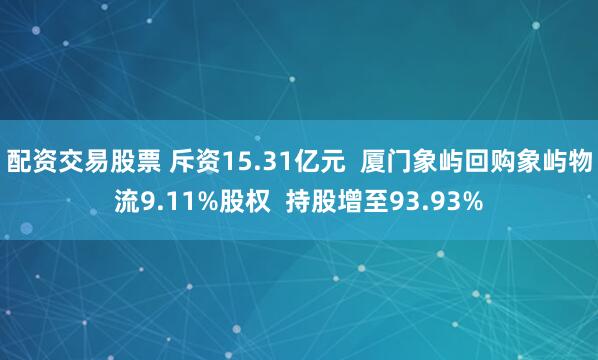 配资交易股票 斥资15.31亿元  厦门象屿回购象屿物流9.11%股权  持股增至93.93%