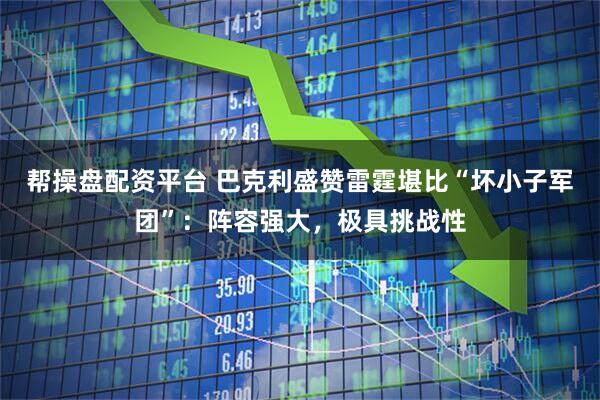 帮操盘配资平台 巴克利盛赞雷霆堪比“坏小子军团”：阵容强大，极具挑战性