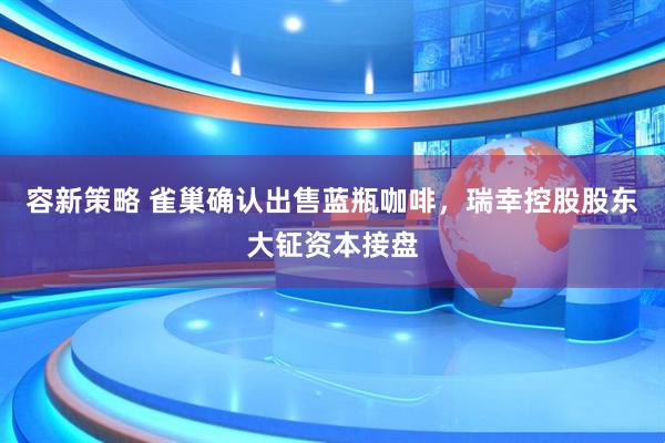 容新策略 雀巢确认出售蓝瓶咖啡，瑞幸控股股东大钲资本接盘