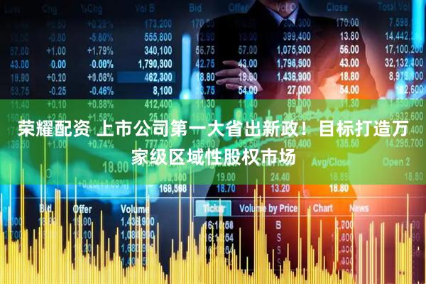 荣耀配资 上市公司第一大省出新政！目标打造万家级区域性股权市场